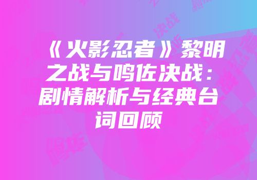 《火影忍者》黎明之战与鸣佐决战：剧情解析与经典台词回顾
