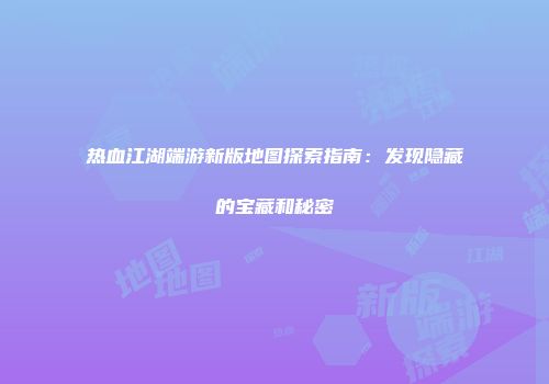 热血江湖端游新版地图探索指南：发现隐藏的宝藏和秘密