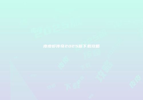 皮皮虾传奇2025版下载攻略