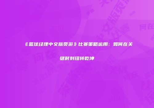 《篮球经理中文版页游》比赛策略运用：如何在关键时刻扭转乾坤