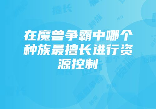 在魔兽争霸中哪个种族最擅长进行资源控制