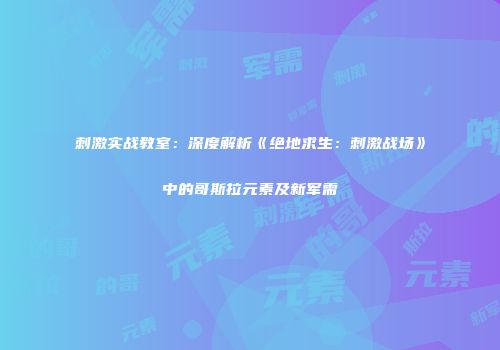 刺激实战教室：深度解析《绝地求生：刺激战场》中的哥斯拉元素及新军需