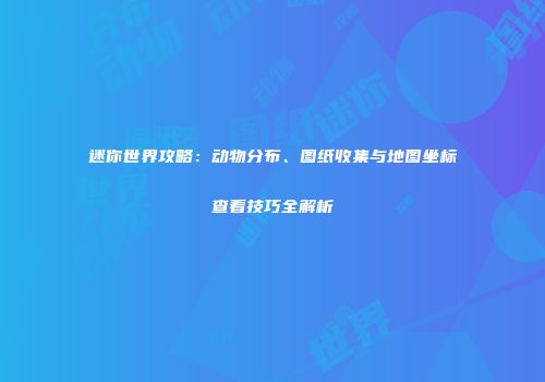 迷你世界攻略：动物分布、图纸收集与地图坐标查看技巧全解析