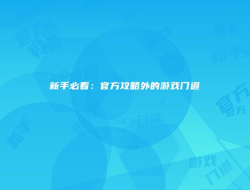 新手必看：官方攻略外的游戏门道
