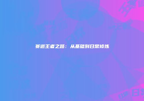赛道王者之路：从基础到日常修炼