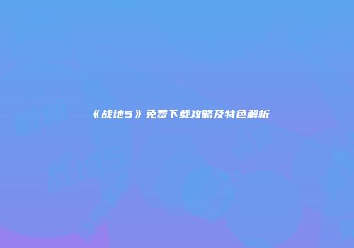 《战地5》免费下载攻略及特色解析