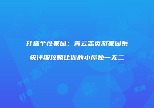 打造个性家园：青云志页游家园系统详细攻略让你的小屋独一无二