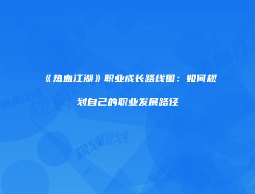 《热血江湖》职业成长路线图：如何规划自己的职业发展路径