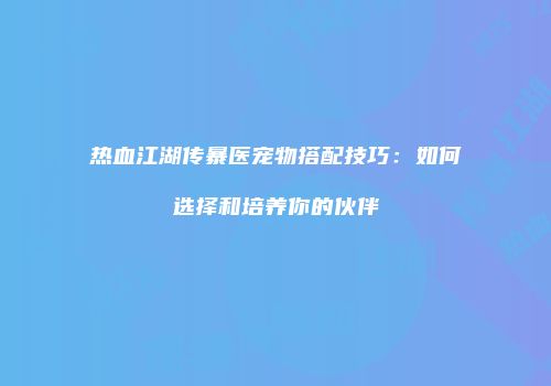 热血江湖传暴医宠物搭配技巧：如何选择和培养你的伙伴