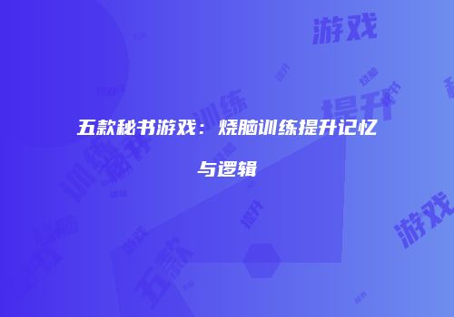 五款秘书游戏：烧脑训练提升记忆与逻辑