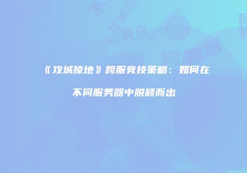 《攻城掠地》跨服竞技策略:如何在不同服务器中脱颖而出