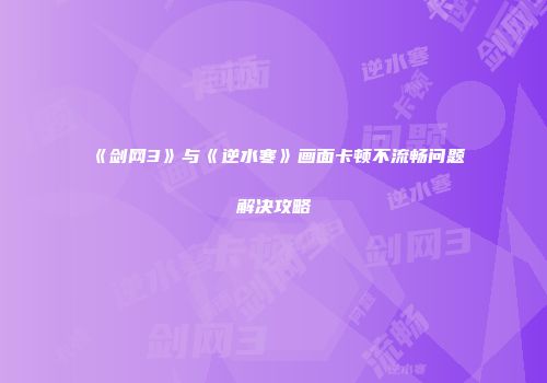 《剑网3》与《逆水寒》画面卡顿不流畅问题解决攻略