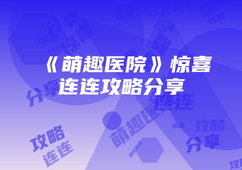 《萌趣医院》惊喜连连攻略分享