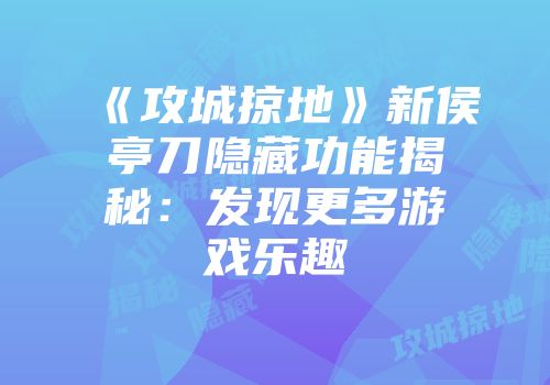 《攻城掠地》新侯亭刀隐藏功能揭秘：发现更多游戏乐趣
