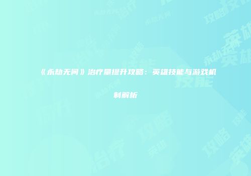 《永劫无间》治疗量提升攻略：英雄技能与游戏机制解析