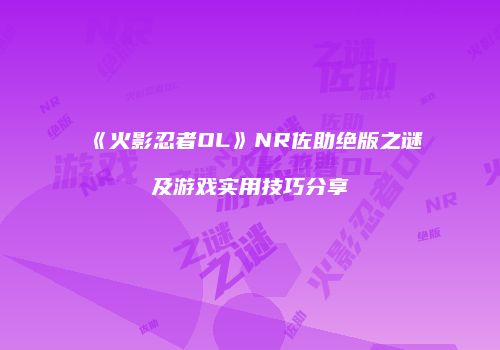 《火影忍者OL》NR佐助绝版之谜及游戏实用技巧分享