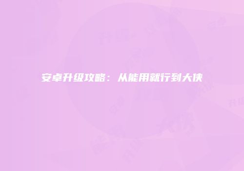 安卓升级攻略：从能用就行到大侠