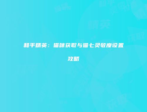 和平精英：猫咪获取与猫七灵敏度设置攻略