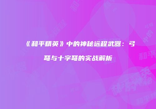《和平精英》中的神秘远程武器：弓弩与十字弩的实战解析