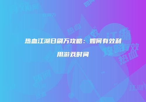 热血江湖日刷万攻略：如何有效利用游戏时间