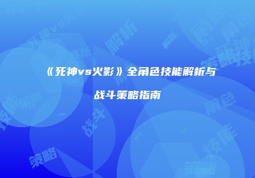 《死神vs火影》全角色技能解析与战斗策略指南