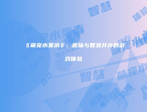 《萌宠水果消》：趣味与智慧并存的游戏体验