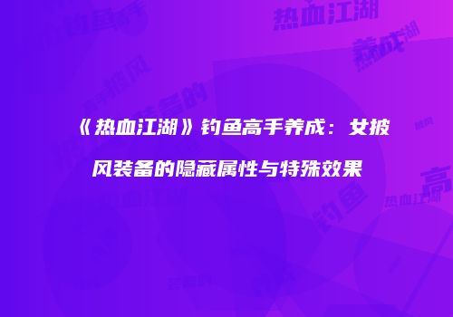 《热血江湖》钓鱼高手养成：女披风装备的隐藏属性与特殊效果