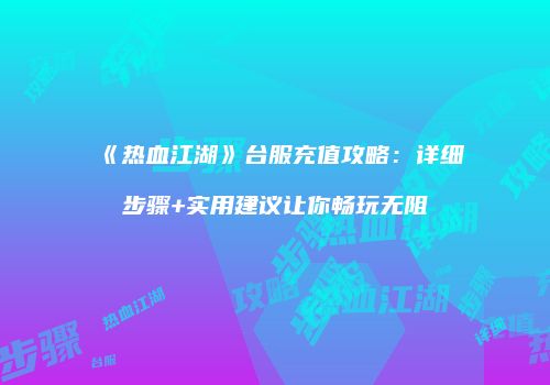 《热血江湖》台服充值攻略：详细步骤+实用建议让你畅玩无阻
