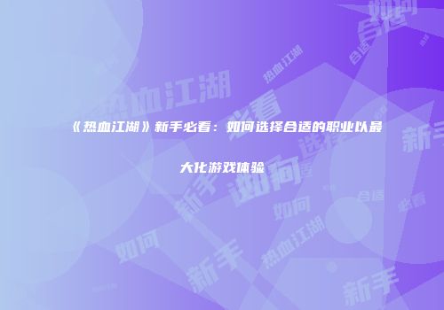 《热血江湖》新手必看：如何选择合适的职业以最大化游戏体验