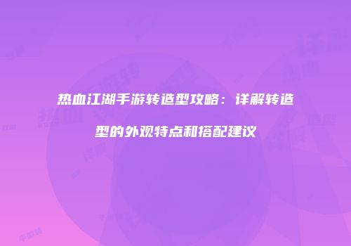 热血江湖手游转造型攻略：详解转造型的外观特点和搭配建议