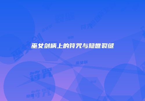 巫女剑柄上的符咒与隐世裂缝