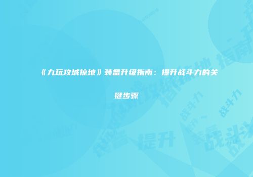 《九玩攻城掠地》装备升级指南：提升战斗力的关键步骤
