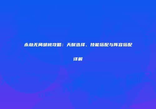 永劫无间胡桃攻略：天赋选择、技能搭配与阵容搭配详解