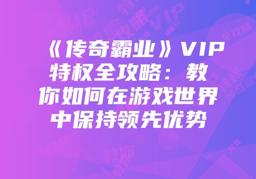 《传奇霸业》VIP特权全攻略：教你如何在游戏世界中保持领先优势
