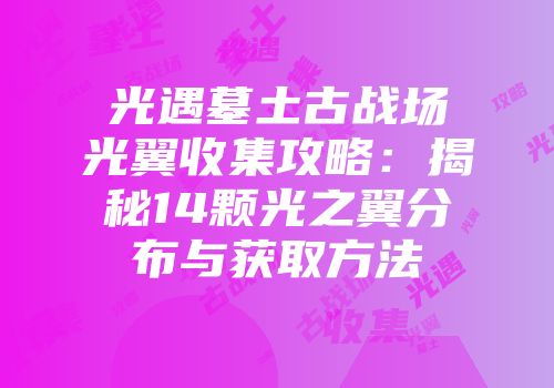 光遇墓土古战场光翼收集攻略：揭秘14颗光之翼分布与获取方法