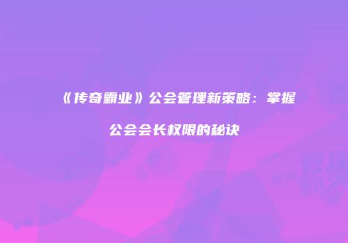 《传奇霸业》公会管理新策略：掌握公会会长权限的秘诀