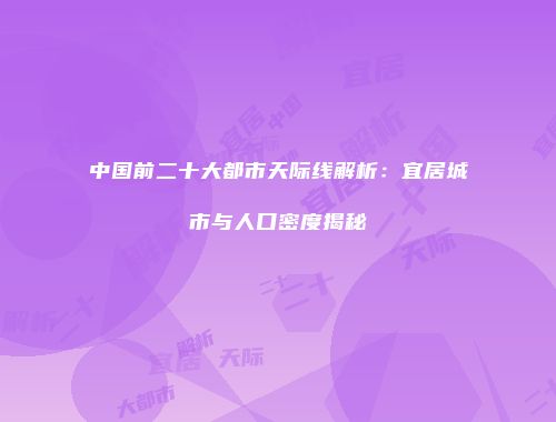 中国前二十大都市天际线解析：宜居城市与人口密度揭秘
