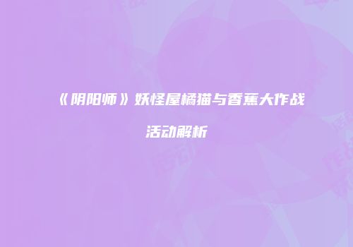 《阴阳师》妖怪屋橘猫与香蕉大作战活动解析
