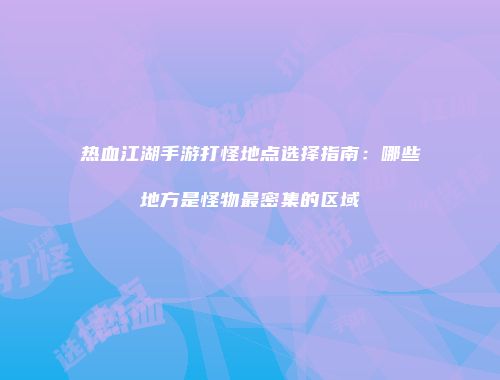 热血江湖手游打怪地点选择指南：哪些地方是怪物最密集的区域