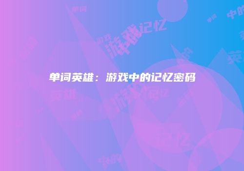 单词英雄：游戏中的记忆密码