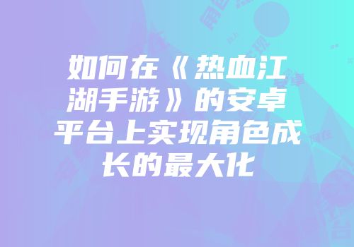如何在《热血江湖手游》的安卓平台上实现角色成长的最大化