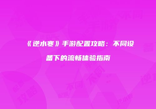 《逆水寒》手游配置攻略：不同设备下的流畅体验指南