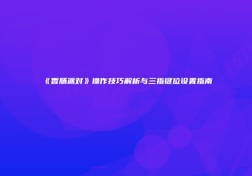 《香肠派对》操作技巧解析与三指键位设置指南