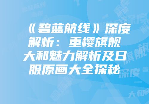 《碧蓝航线》深度解析：重樱旗舰大和魅力解析及日服原画大全探秘