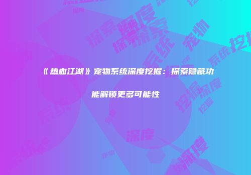 《热血江湖》宠物系统深度挖掘：探索隐藏功能解锁更多可能性