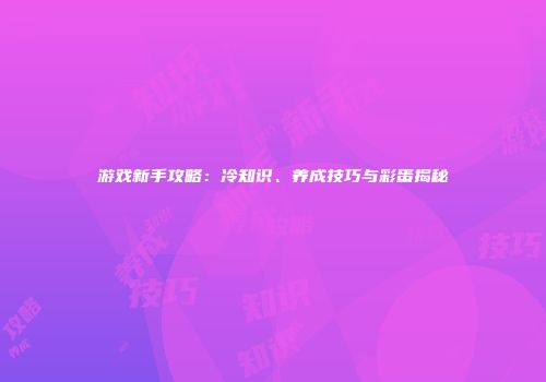 游戏新手攻略：冷知识、养成技巧与彩蛋揭秘