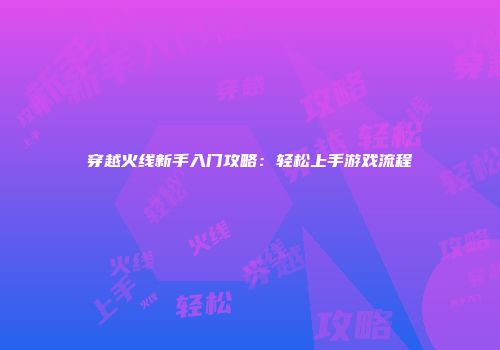 穿越火线新手入门攻略：轻松上手游戏流程