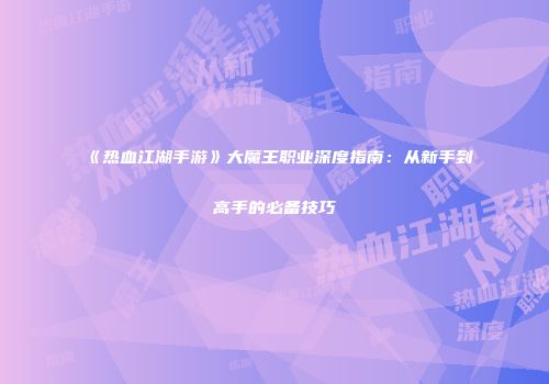 《热血江湖手游》大魔王职业深度指南：从新手到高手的必备技巧