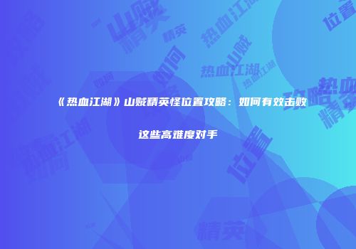 《热血江湖》山贼精英怪位置攻略：如何有效击败这些高难度对手