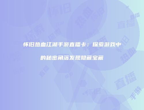 怀旧热血江湖手游直播卡：探索游戏中的秘密角落发现隐藏宝藏